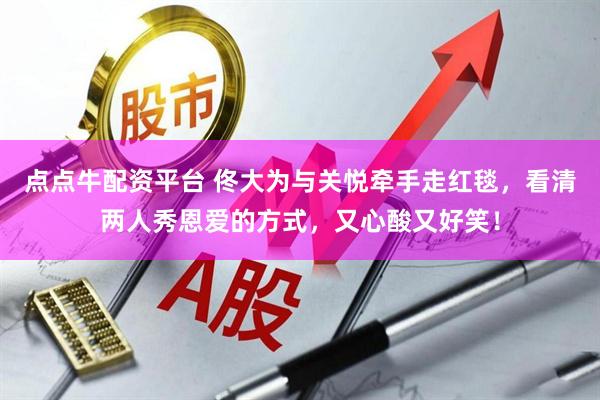 点点牛配资平台 佟大为与关悦牵手走红毯，看清两人秀恩爱的方式，又心酸又好笑！