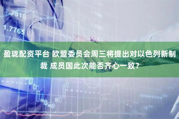 盈珑配资平台 欧盟委员会周三将提出对以色列新制裁 成员国此次能否齐心一致？