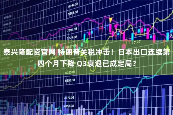 泰兴隆配资官网 特朗普关税冲击！日本出口连续第四个月下降 Q3衰退已成定局？