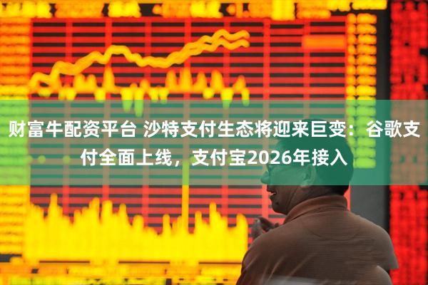 财富牛配资平台 沙特支付生态将迎来巨变：谷歌支付全面上线，支付宝2026年接入