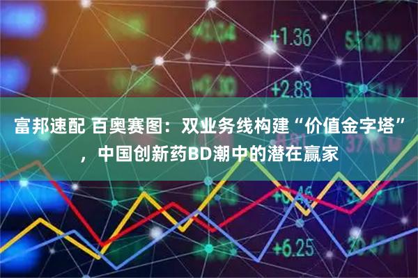富邦速配 百奥赛图：双业务线构建“价值金字塔”，中国创新药BD潮中的潜在赢家