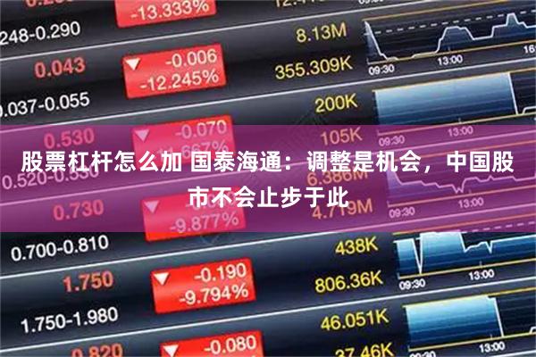 股票杠杆怎么加 国泰海通：调整是机会，中国股市不会止步于此