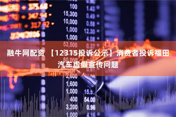 融牛网配资 【12315投诉公示】消费者投诉福田汽车虚假宣传问题