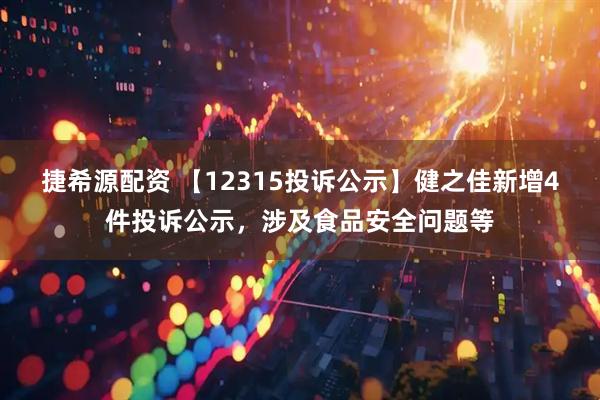 捷希源配资 【12315投诉公示】健之佳新增4件投诉公示，涉及食品安全问题等