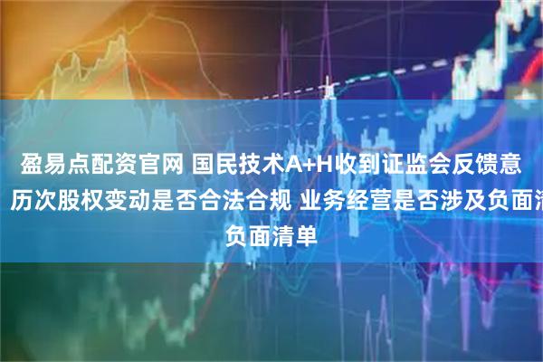 盈易点配资官网 国民技术A+H收到证监会反馈意见：历次股权变动是否合法合规 业务经营是否涉及负面清单
