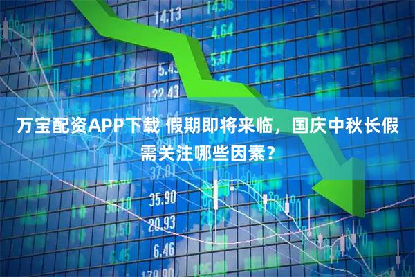 万宝配资APP下载 假期即将来临，国庆中秋长假需关注哪些因素？