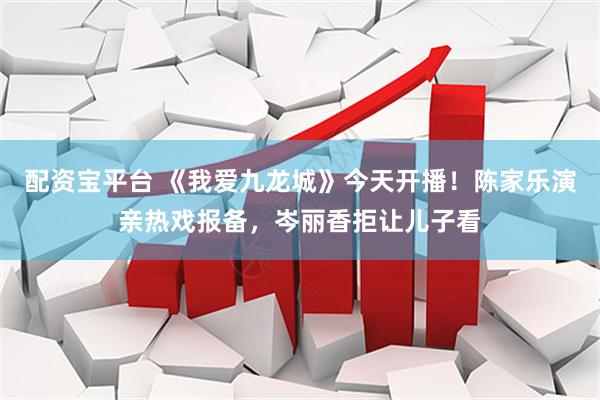 配资宝平台 《我爱九龙城》今天开播！陈家乐演亲热戏报备，岑丽香拒让儿子看