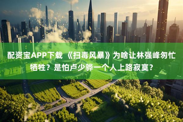 配资宝APP下载 《扫毒风暴》为啥让林强峰匆忙牺牲？是怕卢少骅一个人上路寂寞？