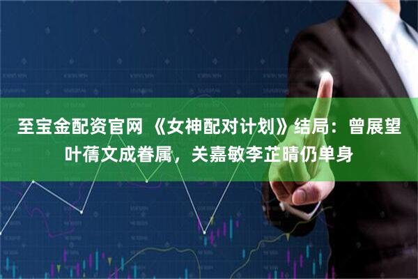 至宝金配资官网 《女神配对计划》结局：曾展望叶蒨文成眷属，关嘉敏李芷晴仍单身