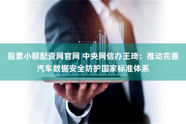 股票小额配资网官网 中央网信办王琦：推动完善汽车数据安全防护国家标准体系