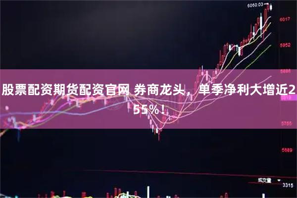 股票配资期货配资官网 券商龙头，单季净利大增近255%！
