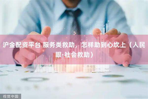 沪金配资平台 服务类救助，怎样助到心坎上（人民眼·社会救助）