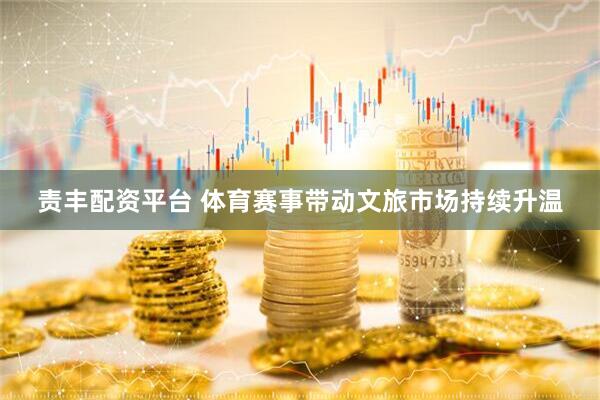 责丰配资平台 体育赛事带动文旅市场持续升温