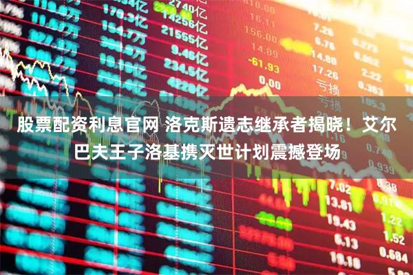 股票配资利息官网 洛克斯遗志继承者揭晓！艾尔巴夫王子洛基携灭世计划震撼登场