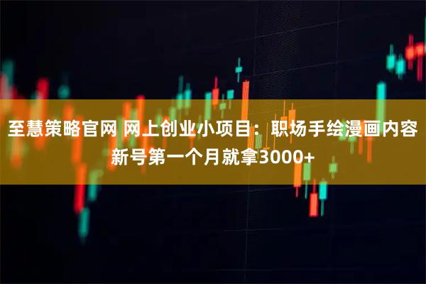 至慧策略官网 网上创业小项目：职场手绘漫画内容新号第一个月就拿3000+