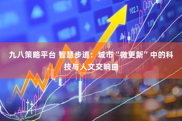 九八策略平台 智慧步道：城市“微更新”中的科技与人文交响曲