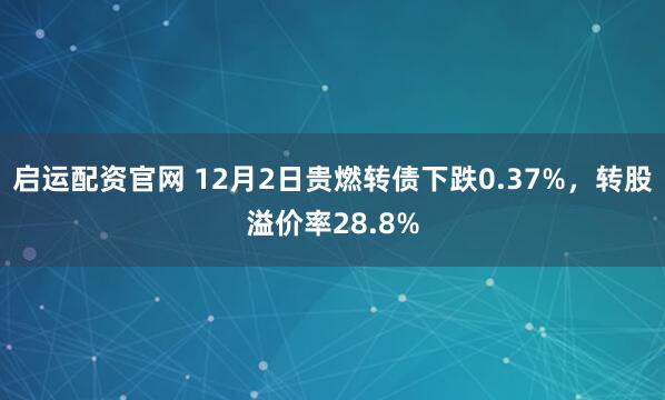 启运配资官网 12月2日贵燃转债下跌0.37%，转股溢价率28.8%