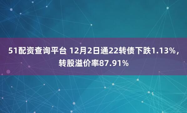 51配资查询平台 12月2日通22转债下跌1.13%，转股溢价率87.91%