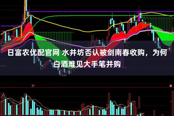 日富农优配官网 水井坊否认被剑南春收购，为何白酒难见大手笔并购