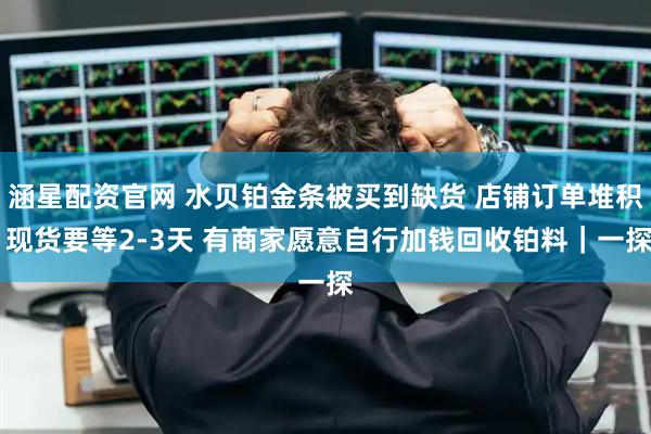 涵星配资官网 水贝铂金条被买到缺货 店铺订单堆积 现货要等2-3天 有商家愿意自行加钱回收铂料｜一探