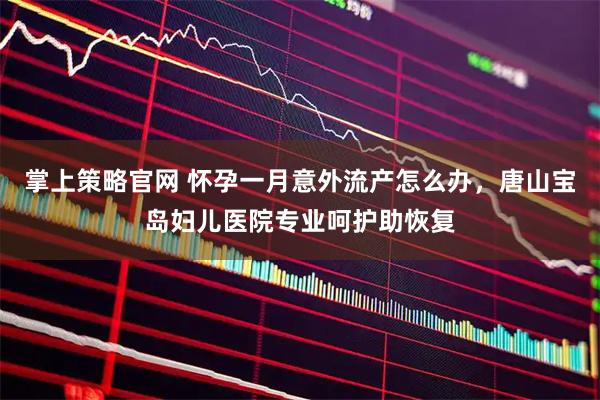 掌上策略官网 怀孕一月意外流产怎么办，唐山宝岛妇儿医院专业呵护助恢复