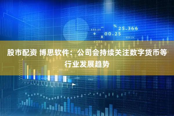 股市配资 博思软件：公司会持续关注数字货币等行业发展趋势