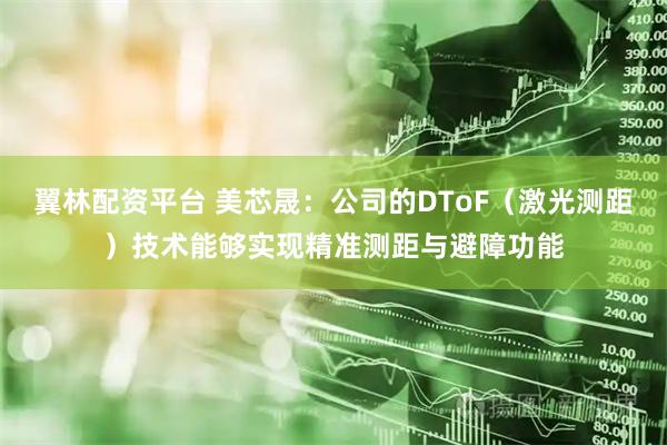 翼林配资平台 美芯晟：公司的DToF（激光测距）技术能够实现精准测距与避障功能