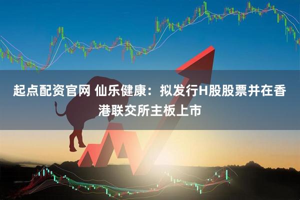 起点配资官网 仙乐健康：拟发行H股股票并在香港联交所主板上市