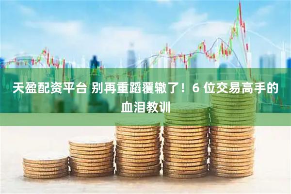 天盈配资平台 别再重蹈覆辙了！6 位交易高手的血泪教训