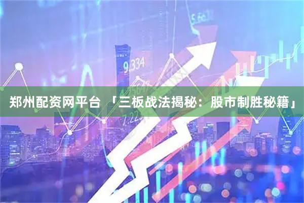 郑州配资网平台 「三板战法揭秘：股市制胜秘籍」