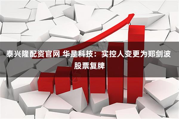 泰兴隆配资官网 华是科技：实控人变更为郑剑波 股票复牌