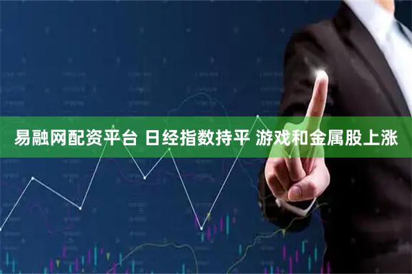 易融网配资平台 日经指数持平 游戏和金属股上涨