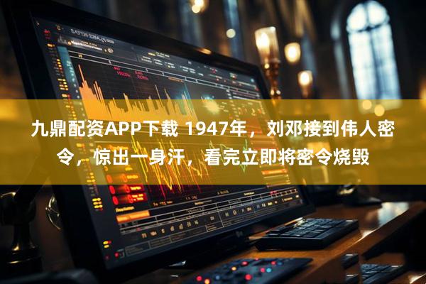 九鼎配资APP下载 1947年，刘邓接到伟人密令，惊出一身汗，看完立即将密令烧毁