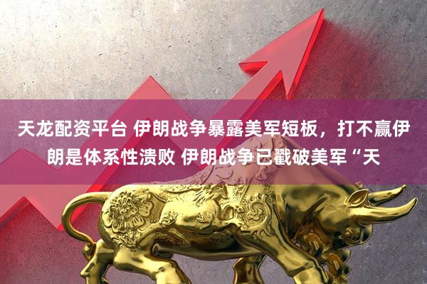 天龙配资平台 伊朗战争暴露美军短板，打不赢伊朗是体系性溃败 伊朗战争已戳破美军“天