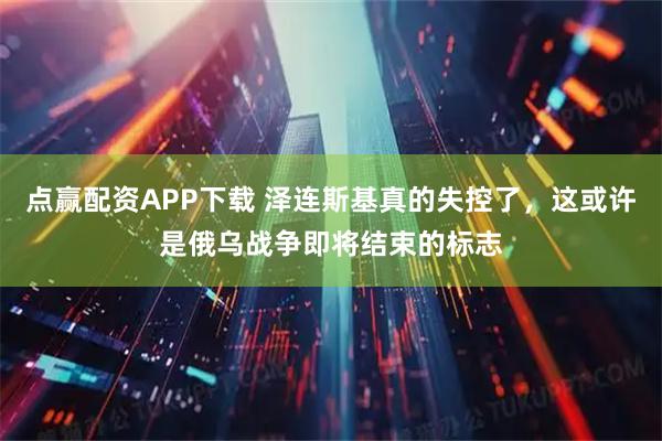 点赢配资APP下载 泽连斯基真的失控了，这或许是俄乌战争即将结束的标志