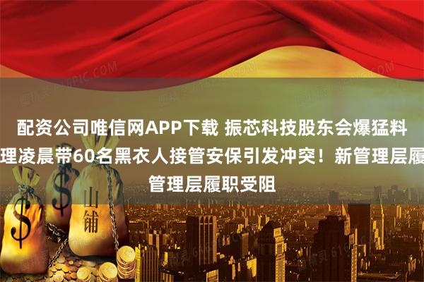 配资公司唯信网APP下载 振芯科技股东会爆猛料，总经理凌晨带60名黑衣人接管安保引发冲突！新管理层履职受阻