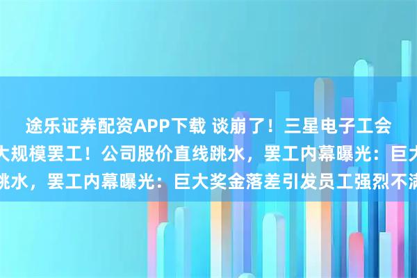 途乐证券配资APP下载 谈崩了！三星电子工会宣布：明起举行史上最大规模罢工！公司股价直线跳水，罢工内幕曝光：巨大奖金落差引发员工强烈不满