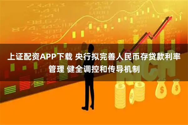 上证配资APP下载 央行拟完善人民币存贷款利率管理 健全调控和传导机制