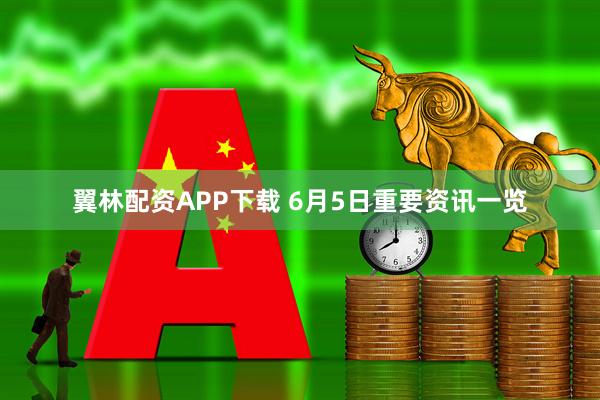 翼林配资APP下载 6月5日重要资讯一览