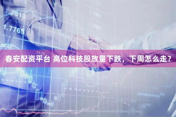 春安配资平台 高位科技股放量下跌，下周怎么走？
