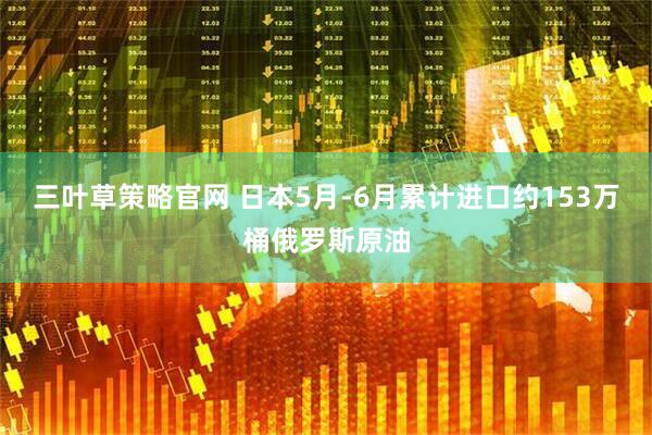 三叶草策略官网 日本5月-6月累计进口约153万桶俄罗斯原油