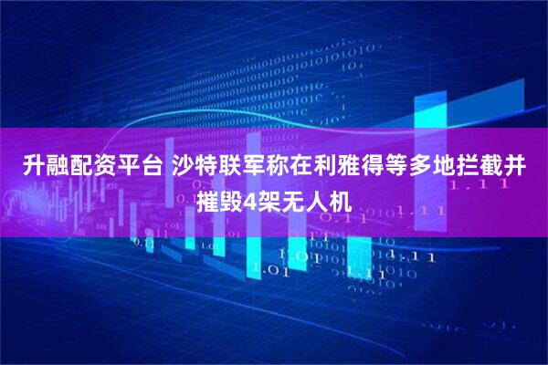 升融配资平台 沙特联军称在利雅得等多地拦截并摧毁4架无人机