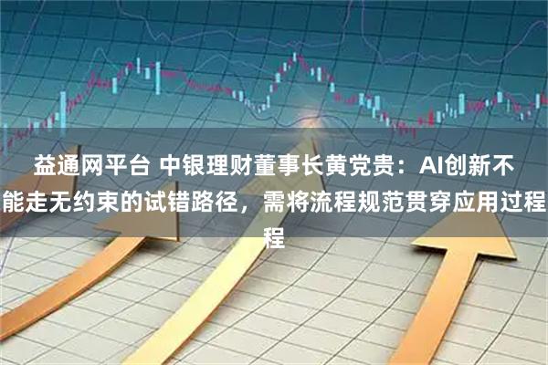 益通网平台 中银理财董事长黄党贵：AI创新不能走无约束的试错路径，需将流程规范贯穿应用过程